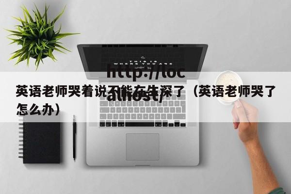 英语老师哭着说不能在生深了(英语老师哭了怎么办)